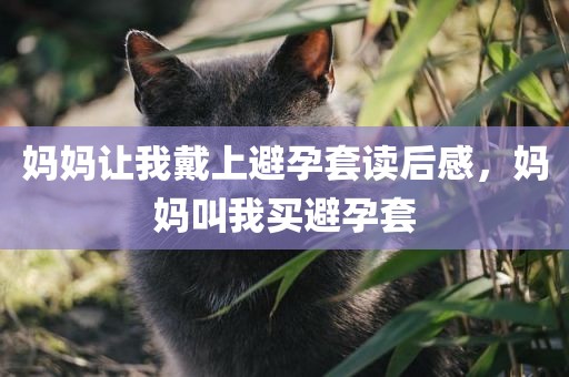 妈妈让我戴上避孕套读后感，妈妈叫我买避孕套