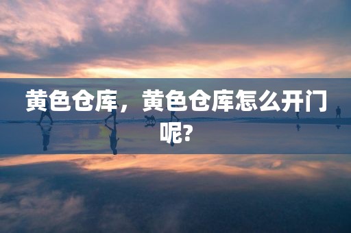 黄色仓库，黄色仓库怎么开门呢?