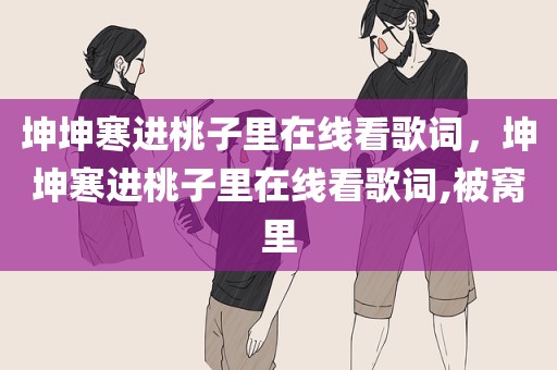 坤坤寒进桃子里在线看歌词，坤坤寒进桃子里在线看歌词,被窝里