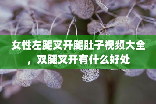 女性左腿叉开腿肚子视频大全，双腿叉开有什么好处
