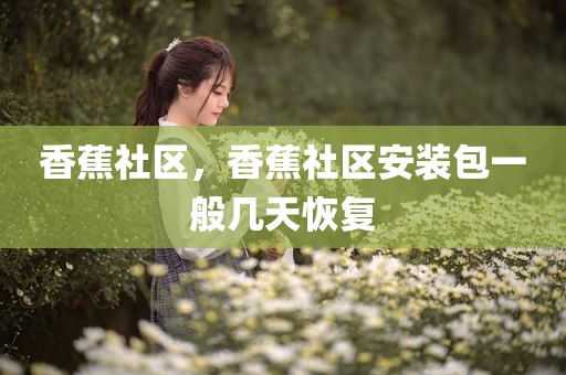香蕉社区，香蕉社区安装包一般几天恢复