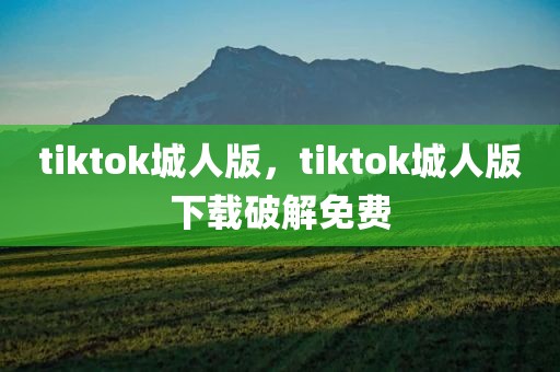 tiktok城人版，tiktok城人版下载破解免费