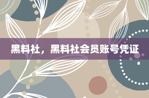 黑料社，黑料社会员账号凭证