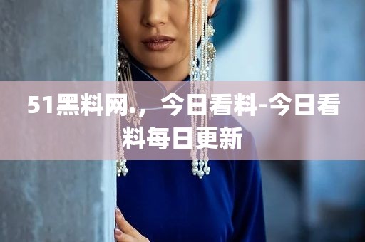 51黑料网.，今日看料-今日看料每日更新