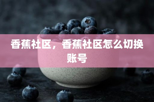 香蕉社区，香蕉社区怎么切换账号