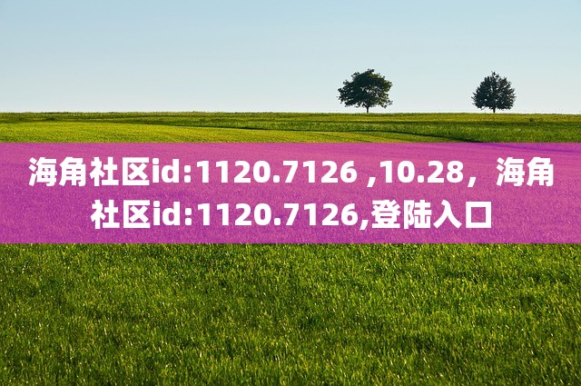海角社区id:1120.7126 ,10.28，海角社区id:1120.7126,登陆入口