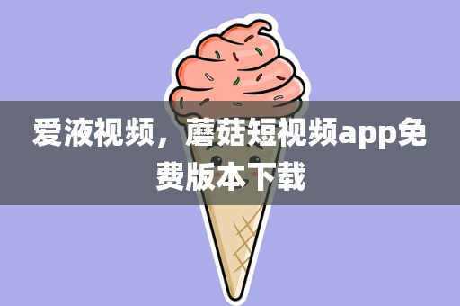 爱液视频，蘑菇短视频app免费版本下载