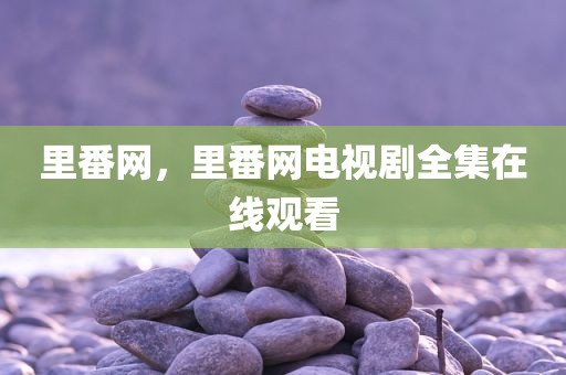 里番网，里番网电视剧全集在线观看