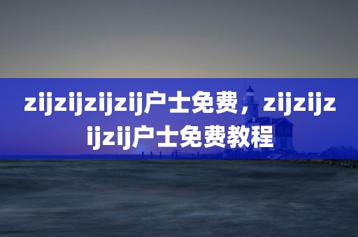 zijzijzijzij户士免费，zijzijzijzij户士免费教程