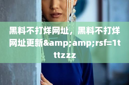黑料不打烊网址，黑料不打烊网址更新&amp;rsf=1tttzzz