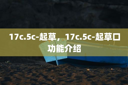 17c.5c-起草，17c.5c-起草口功能介绍