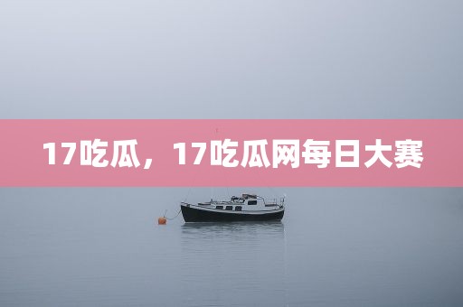17吃瓜，17吃瓜网每日大赛