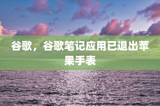 谷歌，谷歌笔记应用已退出苹果手表