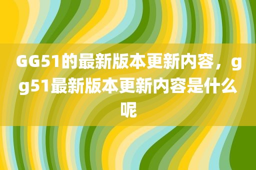 GG51的最新版本更新内容，gg51最新版本更新内容是什么呢