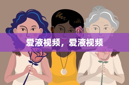 爱液视频，爱液视频