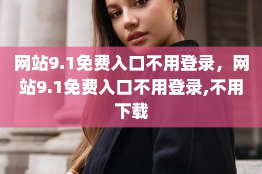 网站9.1免费入口不用登录，网站9.1免费入口不用登录,不用下载