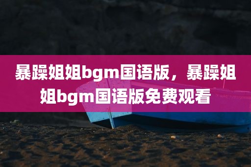 暴躁姐姐bgm国语版，暴躁姐姐bgm国语版免费观看