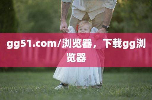 gg51.com/浏览器，下载gg浏览器