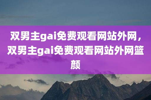 双男主gai免费观看网站外网，双男主gai免费观看网站外网篮颜