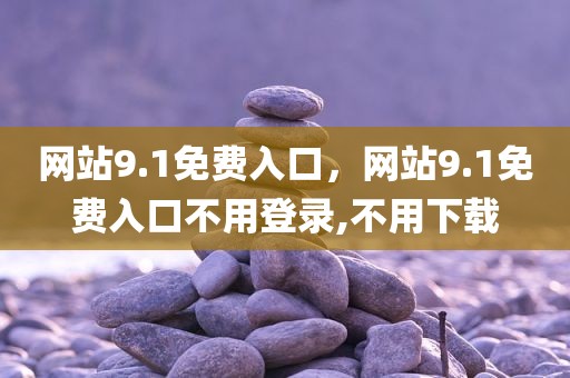 网站9.1免费入口，网站9.1免费入口不用登录,不用下载