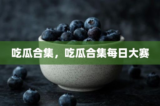 吃瓜合集，吃瓜合集每日大赛