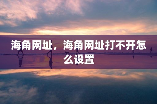 海角网址，海角网址打不开怎么设置