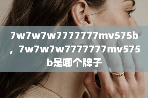 7w7w7w7777777mv575b，7w7w7w7777777mv575b是哪个牌子