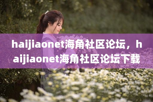 haijiaonet海角社区论坛，haijiaonet海角社区论坛下载