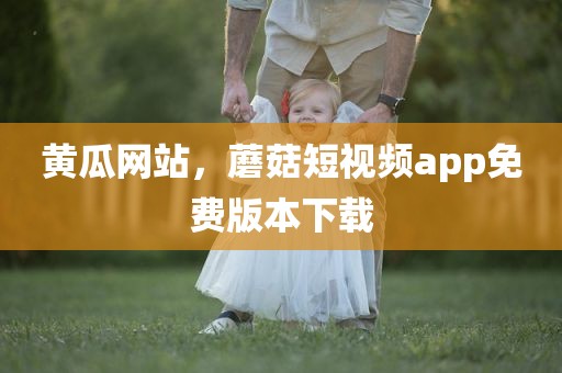 黄瓜网站，蘑菇短视频app免费版本下载