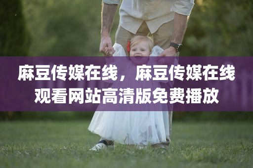 麻豆传媒在线，麻豆传媒在线观看网站高清版免费播放