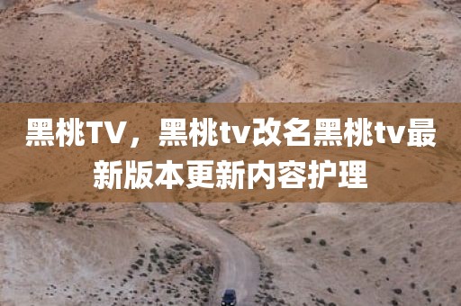 黑桃TV，黑桃tv改名黑桃tv最新版本更新内容护理