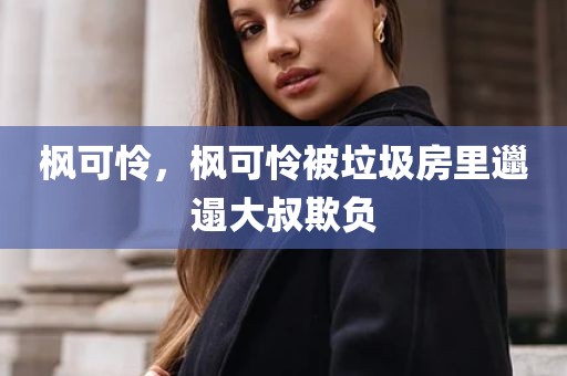 枫可怜，枫可怜被垃圾房里邋遢大叔欺负