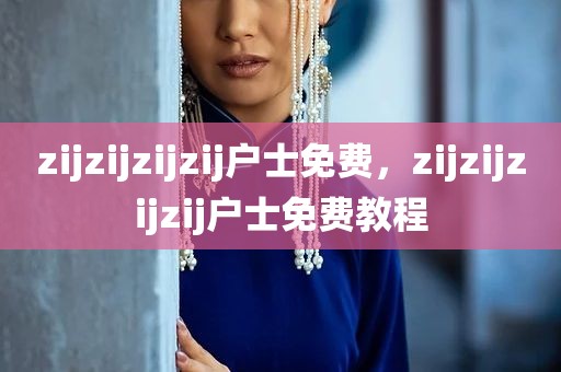 zijzijzijzij户士免费，zijzijzijzij户士免费教程