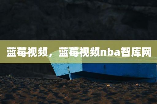 蓝莓视频，蓝莓视频nba智库网