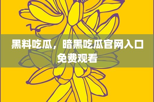 黑料吃瓜，暗黑吃瓜官网入口免费观看