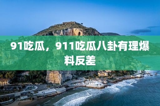 91吃瓜，911吃瓜八卦有理爆料反差