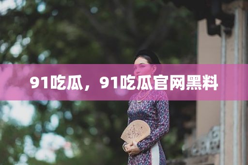 91吃瓜，91吃瓜官网黑料