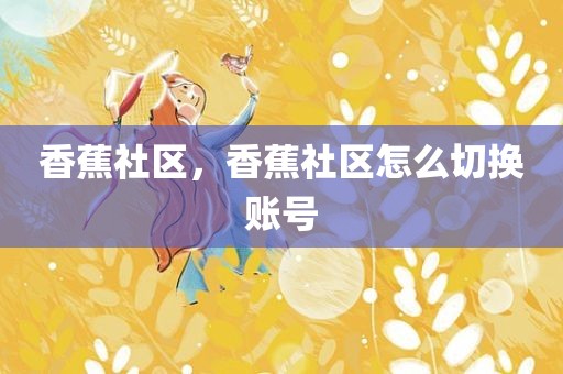 香蕉社区，香蕉社区怎么切换账号