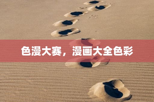色漫大赛，漫画大全色彩
