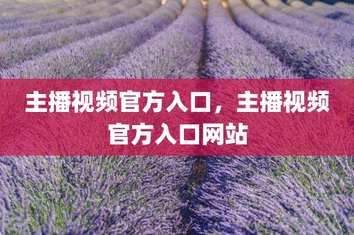 主播视频官方入口，主播视频官方入口网站
