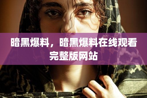 暗黑爆料，暗黑爆料在线观看完整版网站