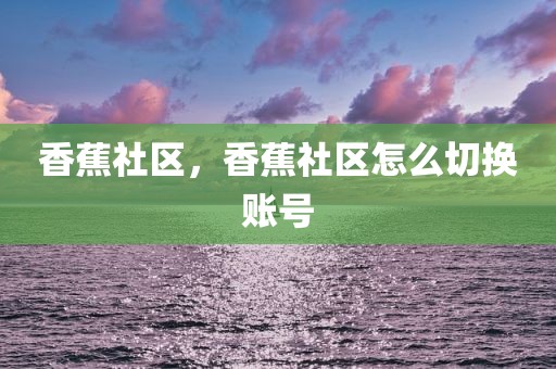 香蕉社区，香蕉社区怎么切换账号