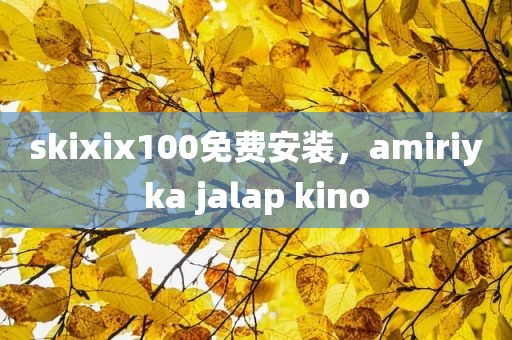 skixix100免费安装，amiriyka jalap kino
