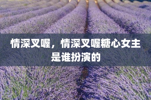 情深叉喔，情深叉喔糖心女主是谁扮演的