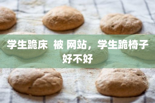 学生跪床  被 网站，学生跪椅子好不好
