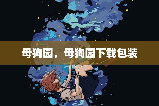 母狗园，母狗园下载包装