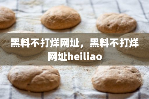 黑料不打烊网址，黑料不打烊网址heiliao