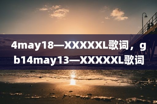 4may18—XXXXXL歌词，gb14may13—XXXXXL歌词