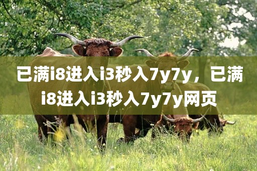 已满i8进入i3秒入7y7y，已满i8进入i3秒入7y7y网页
