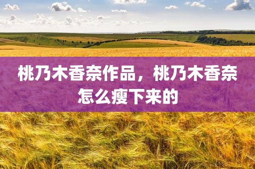 桃乃木香奈作品，桃乃木香奈怎么瘦下来的